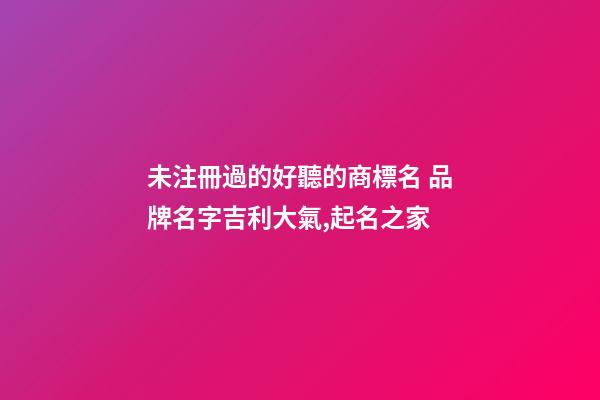 未注冊過的好聽的商標名 品牌名字吉利大氣,起名之家